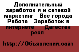 Дополнительный заработок и и сетевой маркетинг - Все города Работа » Заработок в интернете   . Дагестан респ.